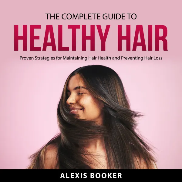 The Complete Guide To Healthy Hair : Proven Strategies for Maintaining Hair Health and Preventing Hair Loss
