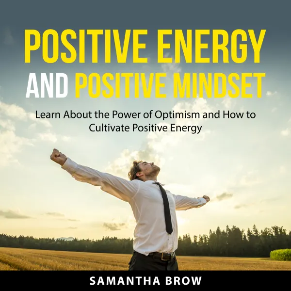 Positive Energy and Positive Mindset : Learn About the Power of Optimism and How to Cultivate Positive Energy