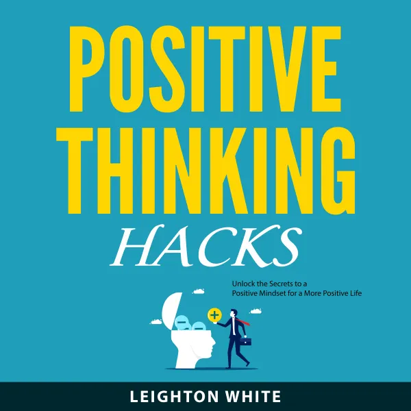 Positive Thinking Hacks : Unlock the Secrets to a Positive Mindset for a More Positive Life