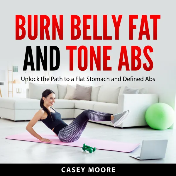 Burn Belly Fat and Tone Abs : Unlock the Path to a Flat Stomach and Defined Abs