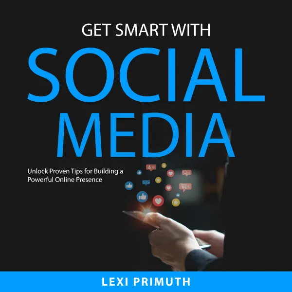 Get Smart with Social Media : Unlock Proven Tips for Building a Powerful Online Presence