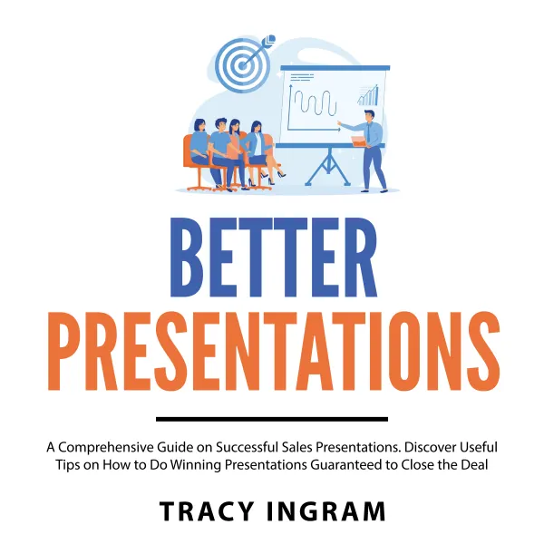 Better Presentations : A Comprehensive Guide on Successful Sales Presentations. Discover Useful Tips on How to Do Winning Presentations Guaranteed to Close the Deal