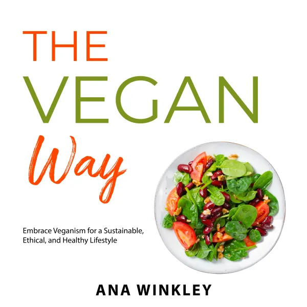 The Vegan Way : Embrace Veganism for a Sustainable, Ethical, and Healthy Lifestyle