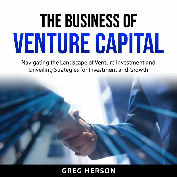 The Business of Venture Capital : Navigating the Landscape of Venture Investment and Unveiling Strategies for Investment and Growth