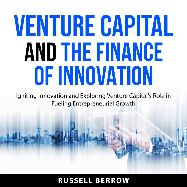 Venture Capital and the Finance of Innovation : Igniting Innovation and Exploring Venture Capital's Role in Fueling Entrepreneurial Growth