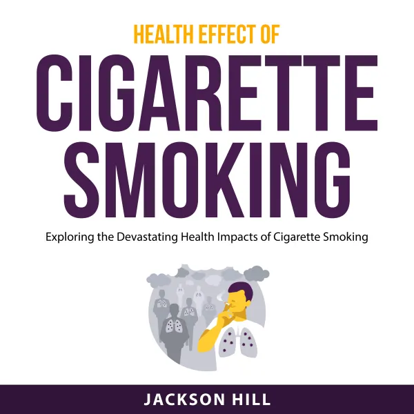 Health Effect of Cigarette Smoking : Exploring the Devastating Health Impacts of Cigarette Smoking