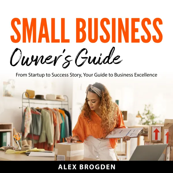 Small Business Owner's Guide : From Startup to Success Story, Your Guide to Business Excellence