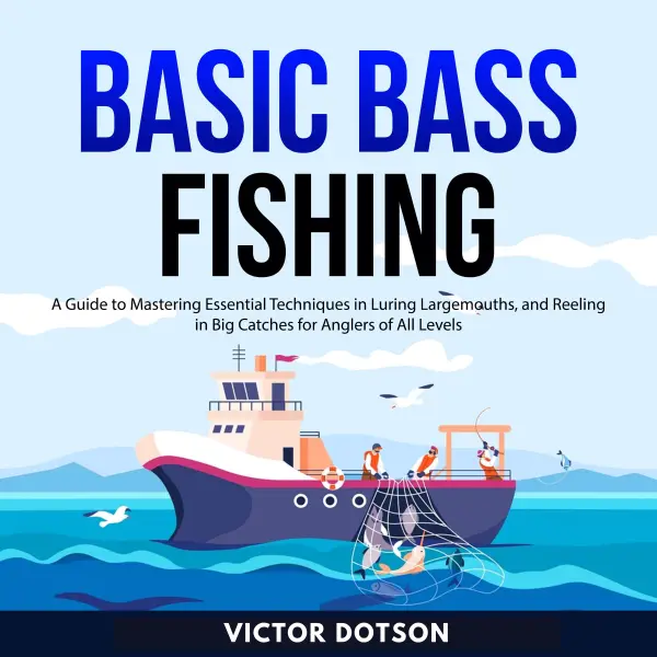 Basic Bass Fishing : A Guide to Mastering Essential Techniques in Luring Largemouths, and Reeling in Big Catches for Anglers of All Levels