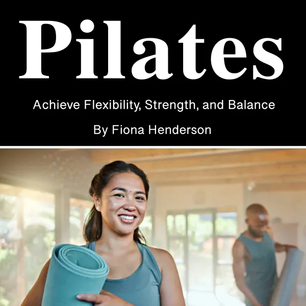 Pilates : Achieve Flexibility, Strength, and Balance