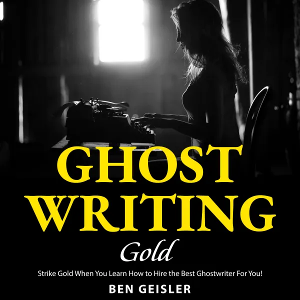 Ghost Writing Gold : Strike Gold When You Learn How to Hire the Best Ghostwriter For You!