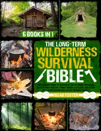 The Long-Term Wilderness Survival Bible : The Ultimate Guide to Survive in Any Extreme Situation｜How to Build Shelter, Purify Water, Eat Game and Other Life-Saving Techniques to Live Without Society