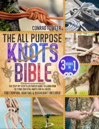 The All Purpose Knots Bible : [3 in 1] The Step-by-Step Illustrated Guide to Learn How to Tying 150 Vital Knots for All Needs | For Camping, Hunting & Bushcraft Included